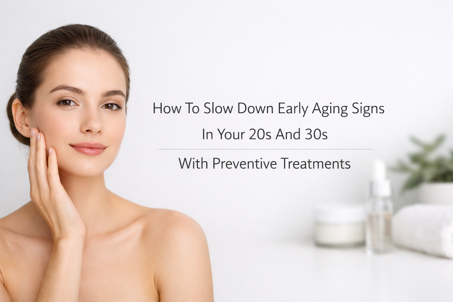 How To Slow Down Early Aging Signs In Your 20s And 30s With Preventive Treatments