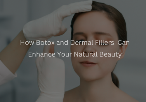 How Botox and Dermal Fillers Can Enhance Your Natural Beauty