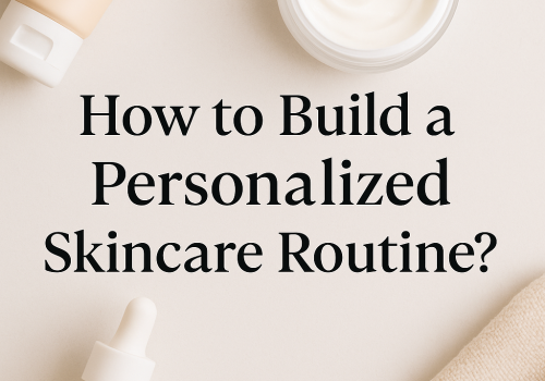 How to Build a Personalized Skincare Routine with Professional Help
